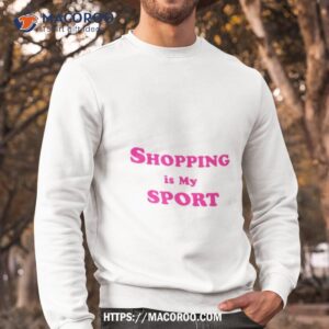 shopping is my sport shirt sweatshirt