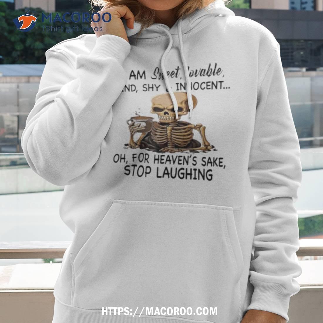 Skeleton I Am Sweet Lovable Kind Shy And Innocent Oh For Heaven’s Sake Stop Laughing Shirt Skeleton I Am Sweet Lovable Kind Shy And Innocent Oh For Heaven’s Sake Stop Laughing Shirt