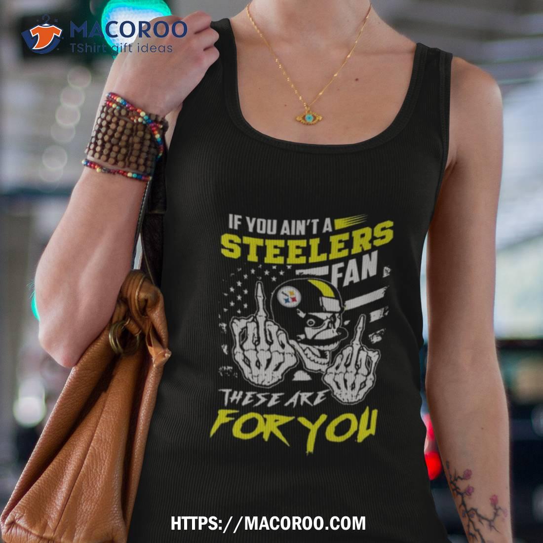 If You Ain'T A Steelers Fan Then These Are For You - Tee Shirt