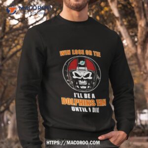 skull win lose or tie until i die i ll be a fan miami dolphins fan until i die t shirt sweatshirt