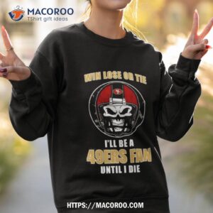 skull win lose or tie until i die i ll be a fan san francisco 49ers fan until i die t shirt sweatshirt 2