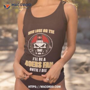 skull win lose or tie until i die i ll be a fan san francisco 49ers fan until i die t shirt tank top 1