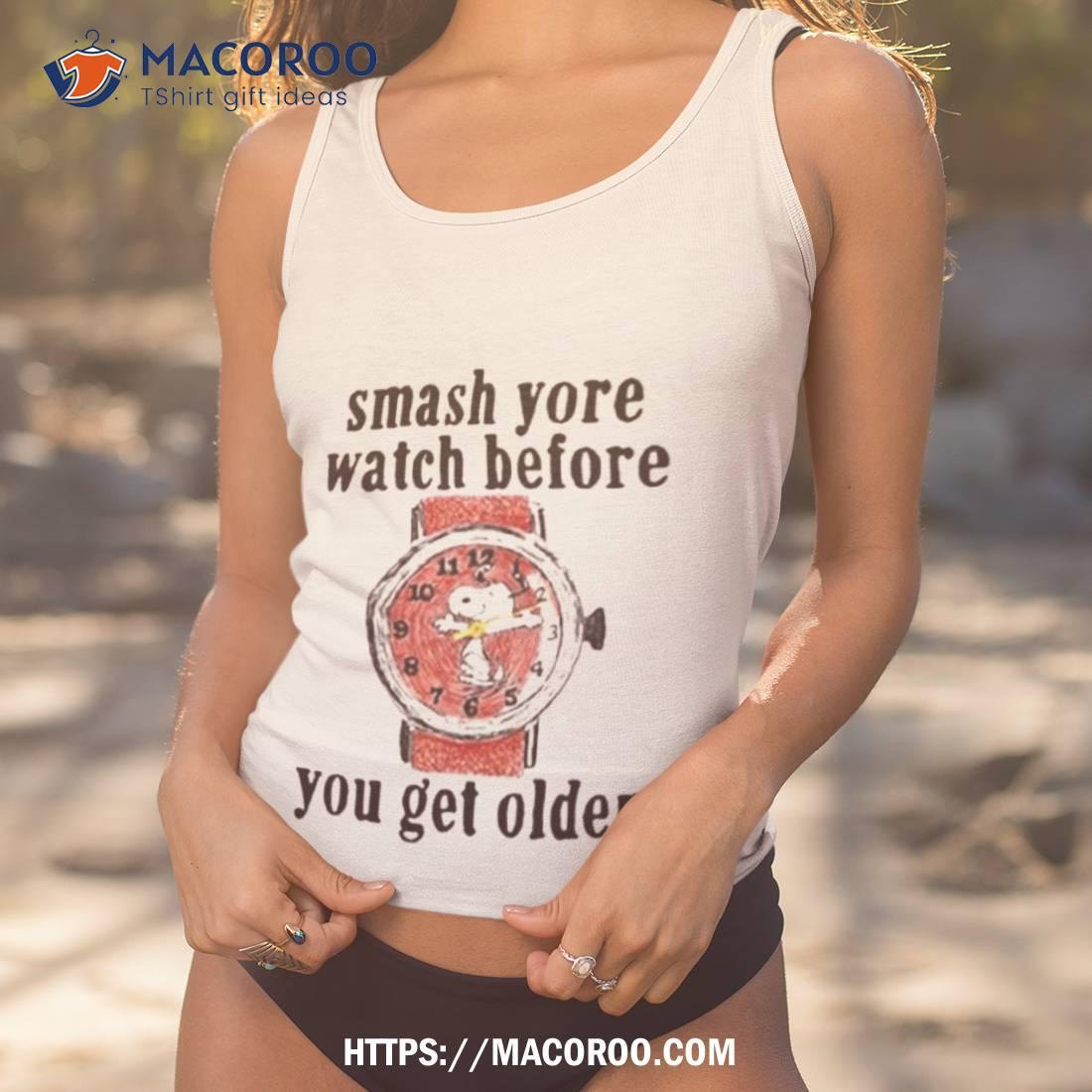 Smash Yore Watch Before You Get Older T Shirt Smash Yore Watch Before You Get Older T Shirt