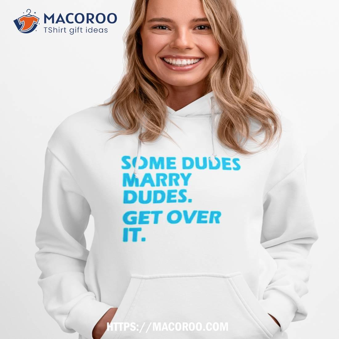 Some Dudes Marry Dudes Get Over It Shirt Some Dudes Marry Dudes Get Over It Shirt