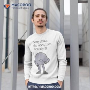 sorry about the vibes i am mentally ill shirt sweatshirt 1