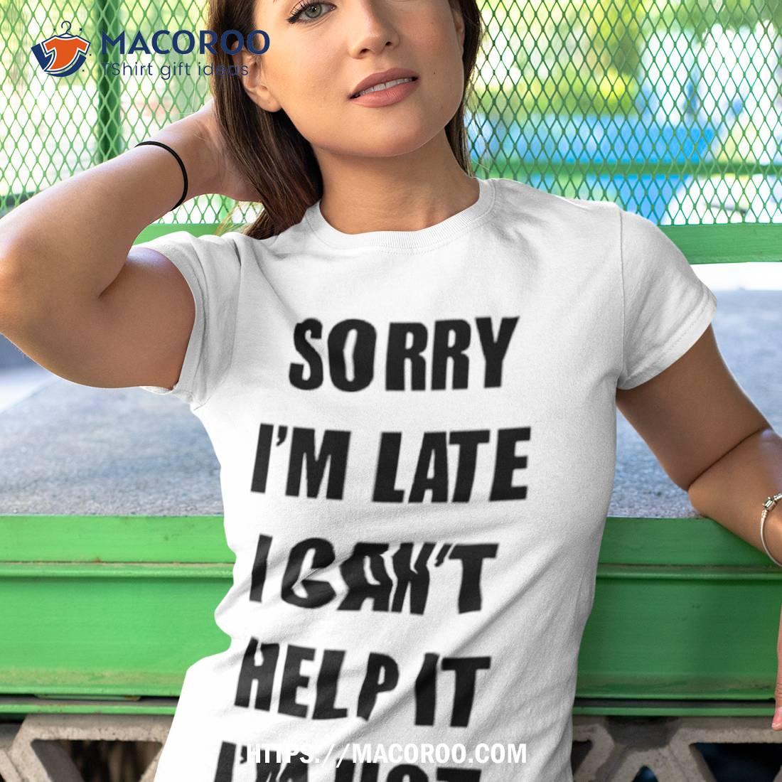 Sorry I’m Late I Can’t Help It I’m Hot Shirt Sorry I’m Late I Can’t Help It I’m Hot Shirt