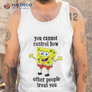 Spongebob You Cannot Control How Other People Treat You Shirt 3 spongebob you cannot control how other people treat you shirt tank top