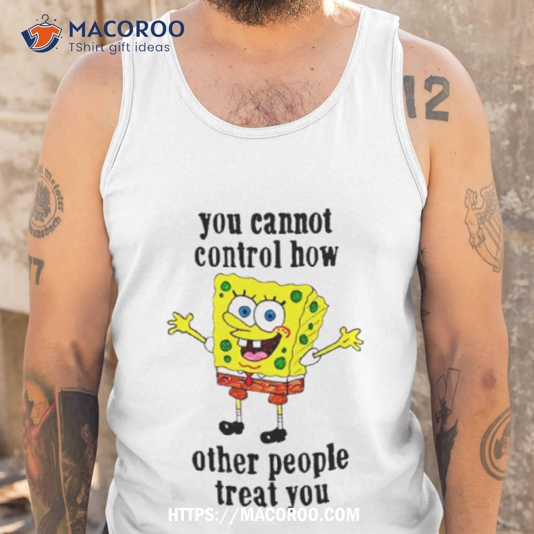 Spongebob You Cannot Control How Other People Treat You Shirt Spongebob You Cannot Control How Other People Treat You Shirt