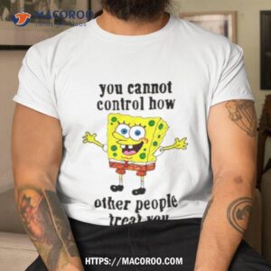 Spongebob You Cannot Control How Other People Treat You Shirt