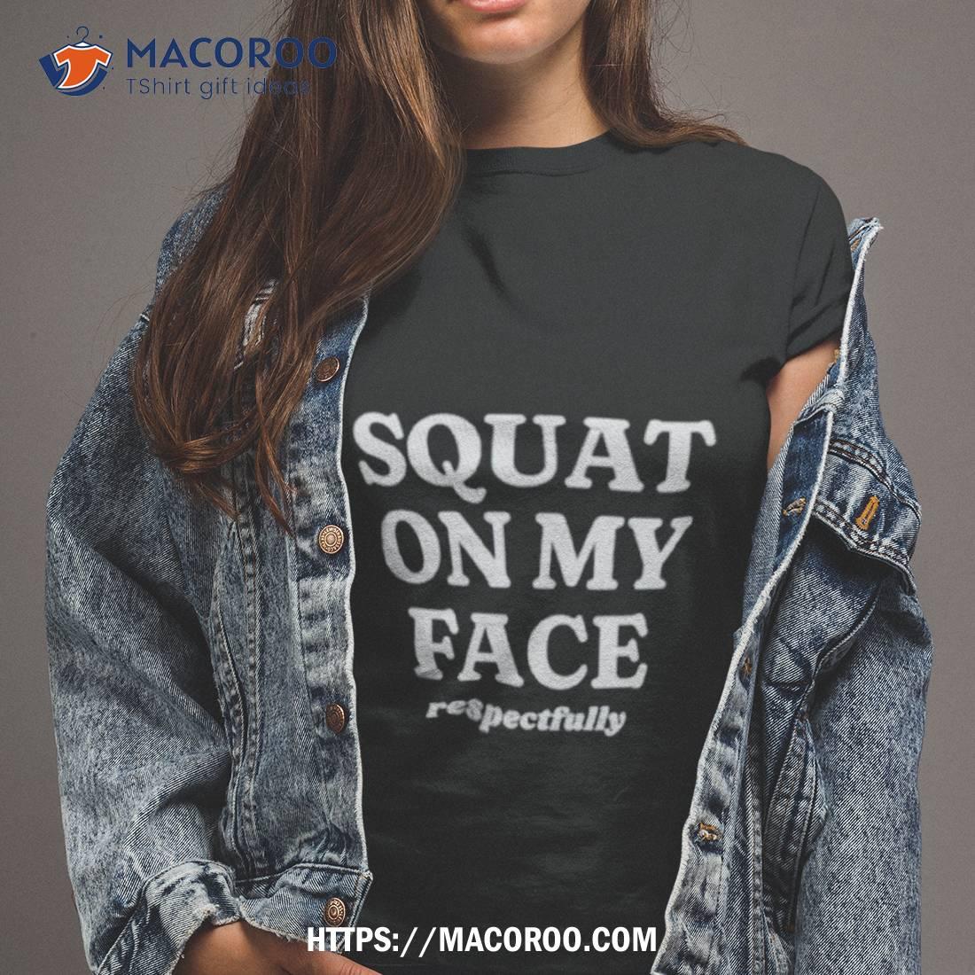 Squat On My Face Respectfully Shirt Squat On My Face Respectfully Shirt