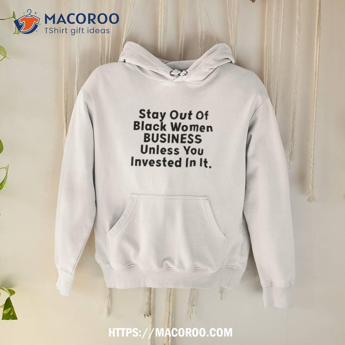 Stay Out Of Black Women Business Unless You Invested In It Shirt Stay Out Of Black Women Business Unless You Invested In It Shirt