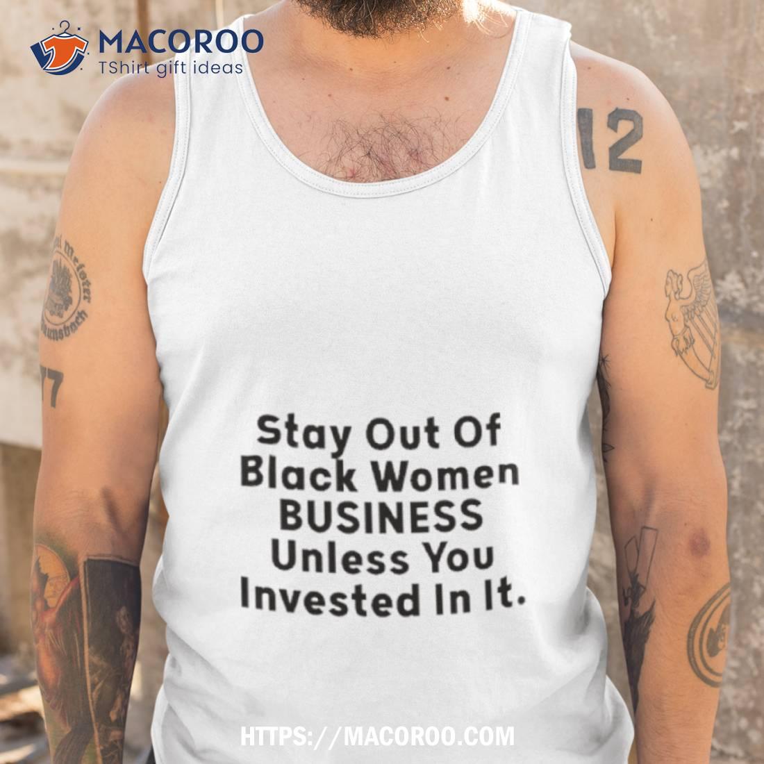 Stay Out Of Black Women Business Unless You Invested In It Shirt Stay Out Of Black Women Business Unless You Invested In It Shirt