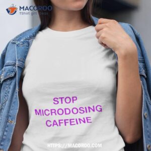 Stop Microdosing Caffeine Shirt Stop Microdosing Caffeine Shirt