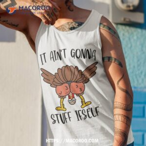 thanksgiving turkey it ain t gonna stuff itself shirt tank top 1