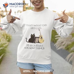 that s what i do i pet cats i play guitars and i know things t shirt sweatshirt 1