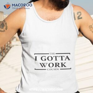 the i gotta work cousin shirt tank top 3