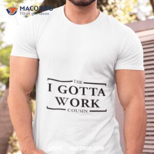 The I Gotta Work Cousin Shirt