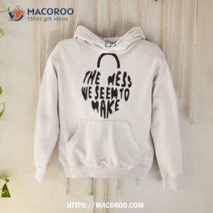 The Mess We Seem To Make Shirt