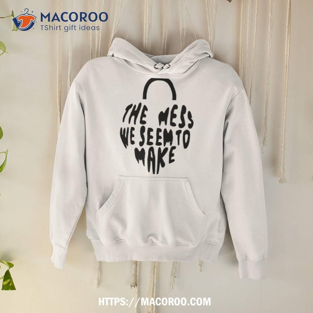 The Mess We Seem To Make Shirt The Mess We Seem To Make Shirt