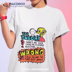 The Theory There’s No Such Thing As A Stupid Questions Shirt