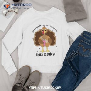 the turkey ain amp acirc amp 128 amp 153 t only thing lookin thick amp juicy shirt sweatshirt