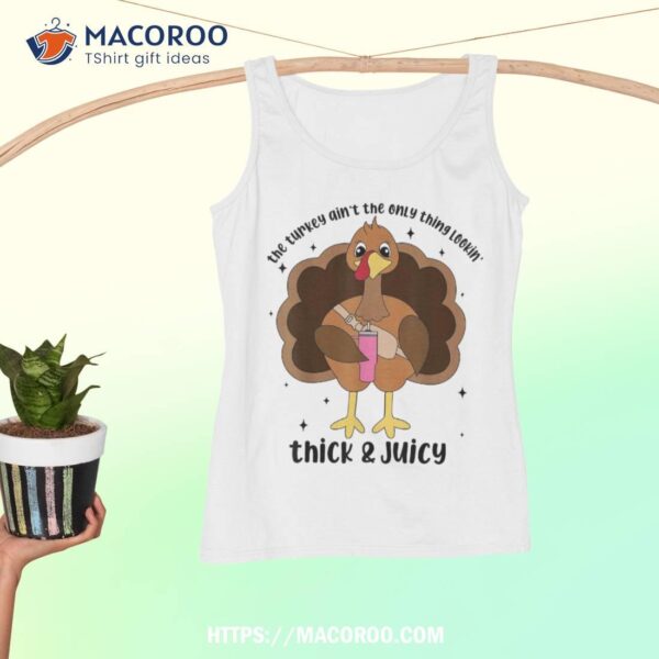 The Turkey Ain&acirc;€™t Only Thing Lookin Thick & Juicy Shirt