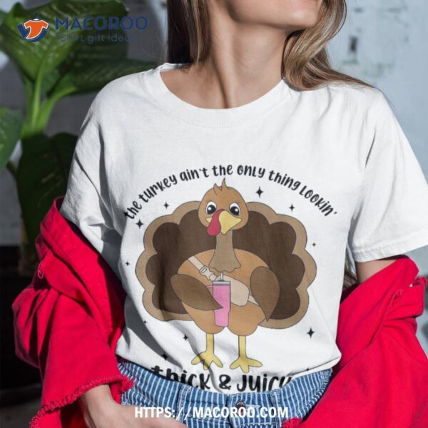 The Turkey Ain&acirc;€™t Only Thing Lookin Thick & Juicy Shirt