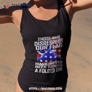 The Who Disrespect Our Flag Have Never Bn Handed A Folded One Shirt