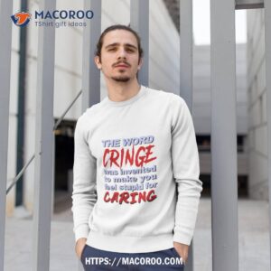 the word cringe was invented to make you feel stupid for caring t shirt sweatshirt 1