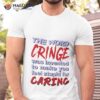 The Word Cringe Was Invented To Make You Feel Stupid For Caring T Shirt