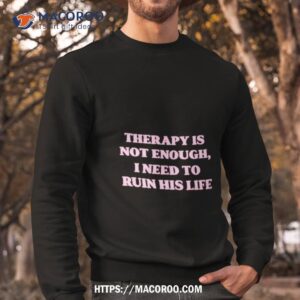 therapy is not enough i need to ruin his life shirt sweatshirt