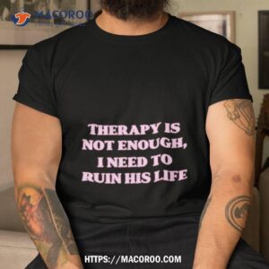 Therapy Is Not Enough I Need To Ruin His Life Shirt