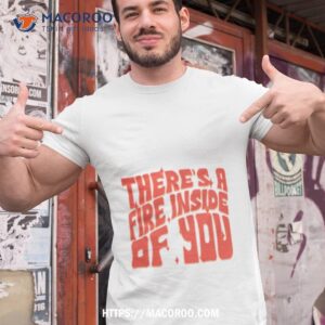 there s a fire inside of you shirt tshirt 1