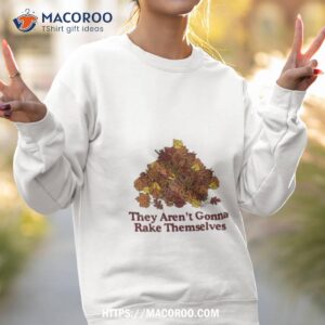 they aren t gonna rake themselves shirt sweatshirt 2