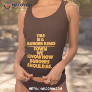 this is a burger king town we know how burgers should be shirt tank top 1