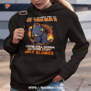 toothless don t warry about getting older you re still gonna do dumb stuff only slower shirt hoodie 3
