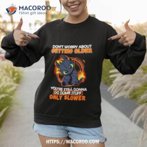 toothless don t warry about getting older you re still gonna do dumb stuff only slower shirt sweatshirt 1
