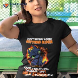 Toothless Don’t Warry About Getting Older You’re Still Gonna Do Dumb Stuff Only Slower Shirt