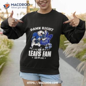 toronto maple leafs 2023 damn right i am a leafs fan win or lose shirt sweatshirt 1