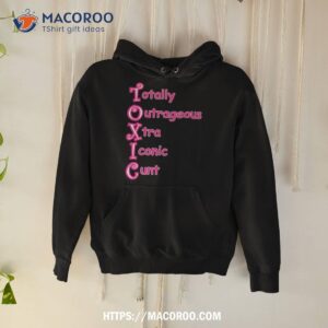 totally outrageous xtra iconic cunt toxic shirt hoodie