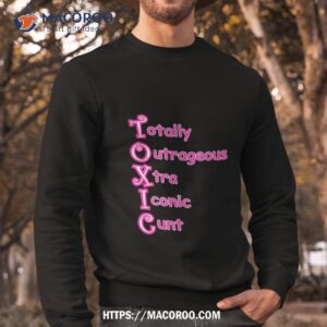 totally outrageous xtra iconic cunt toxic shirt sweatshirt