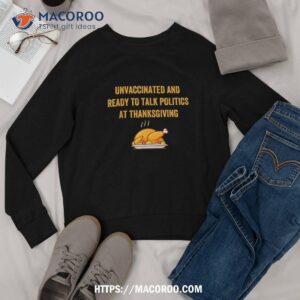 unvaccinated and ready to talk politics at thanksgiving shirt sweatshirt 1