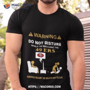 Warning Do Not Disturb While I’m Watching The 49ers Serious Injury Or Death May Occur T Shirt