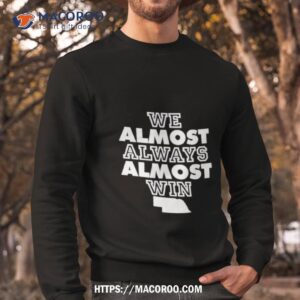 we almost always almost win nebraska shirt sweatshirt