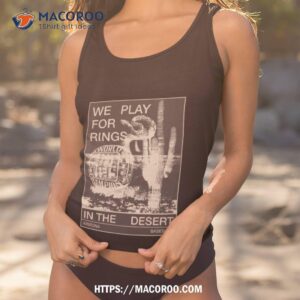 we play for ring in the desert t shirt tank top 1