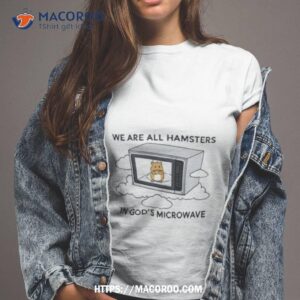 We’re All Hamsters In God’s Microwave Shirt