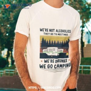 We’re Not Alcoholics They Go To Meetings We’re Drunks We Go Camping Vintage Shirt