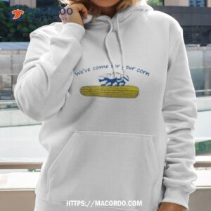 we ve come for your corn shirt hoodie 2