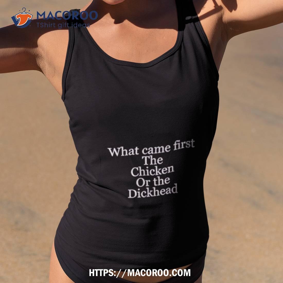 What Came First The Chicken Or The Dickhead Shirt What Came First The Chicken Or The Dickhead Shirt