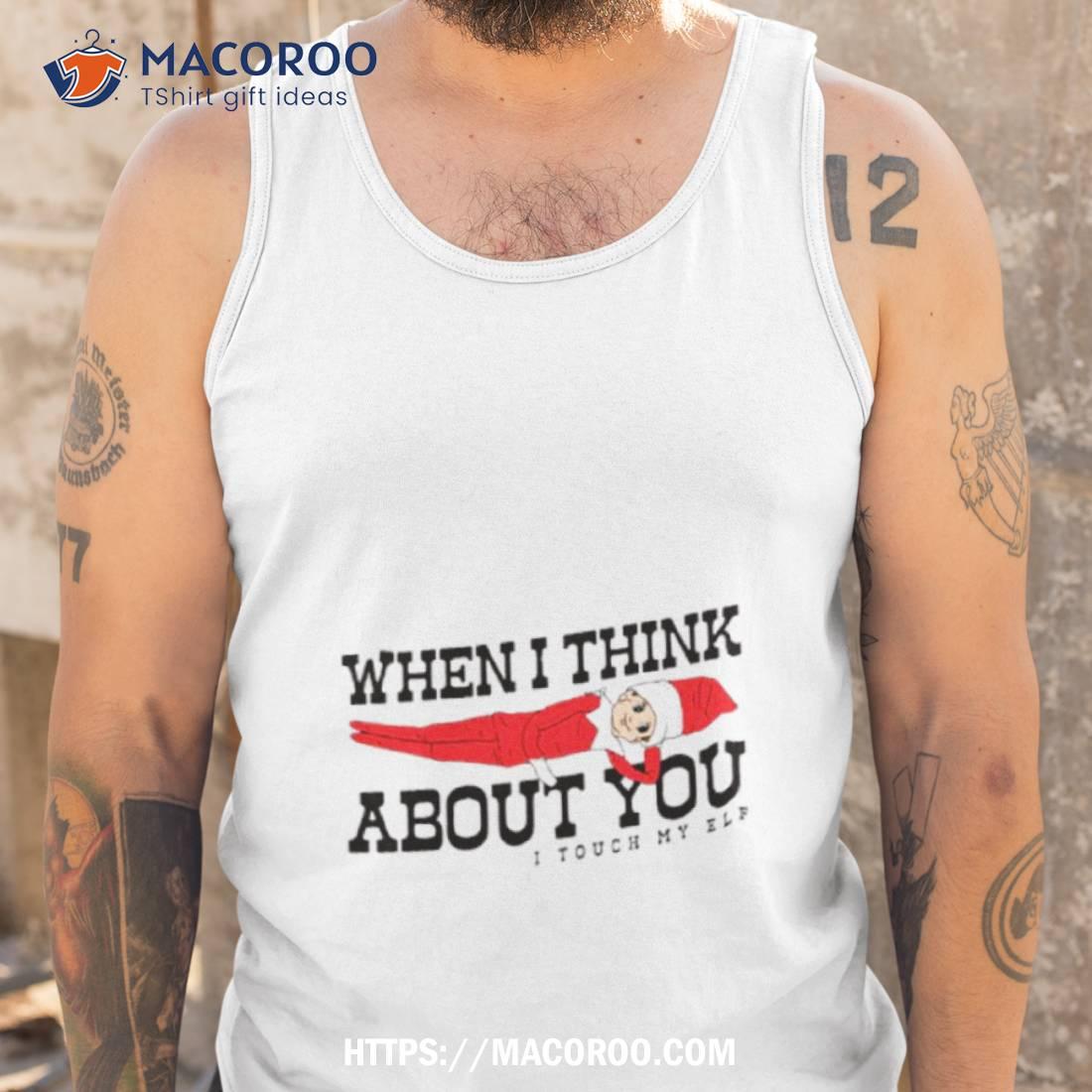 When I Think About You I Touch My Elf Shirt When I Think About You I Touch My Elf Shirt